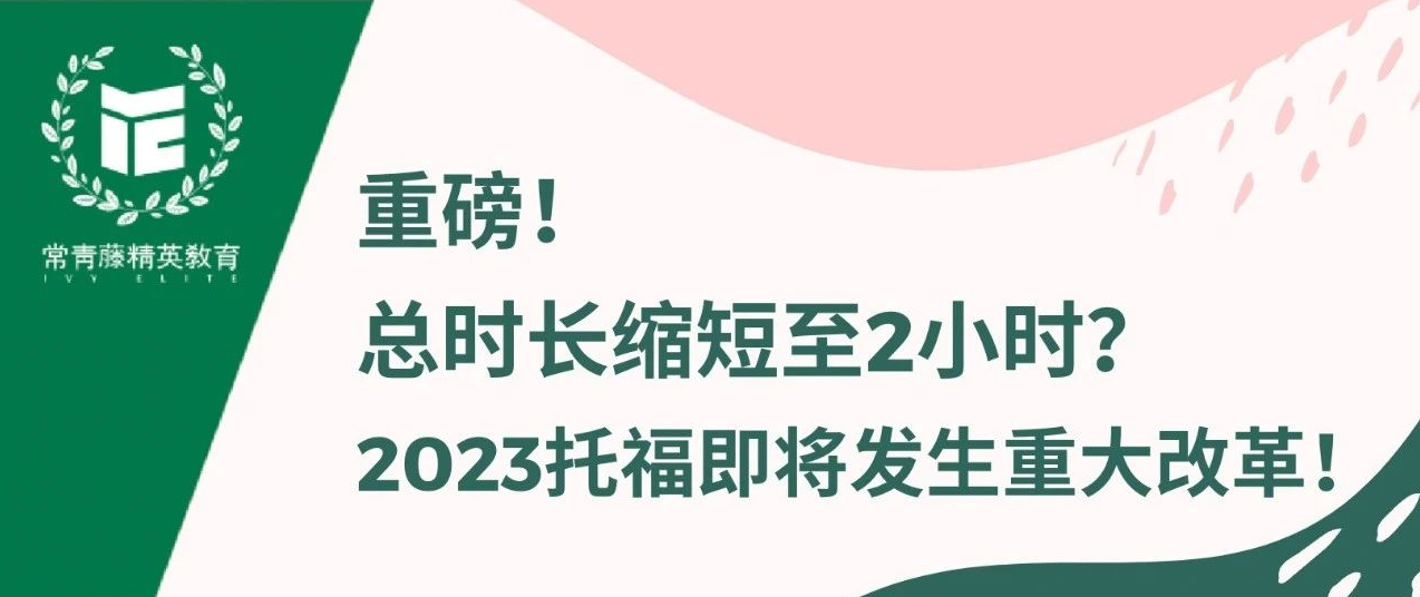 重磅!总时长缩短至2小时?2023托福即将发生重大改革!